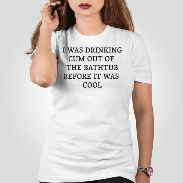 I Was Drinking Cum Out Of The Bathtub Before It Was Cool Shirt