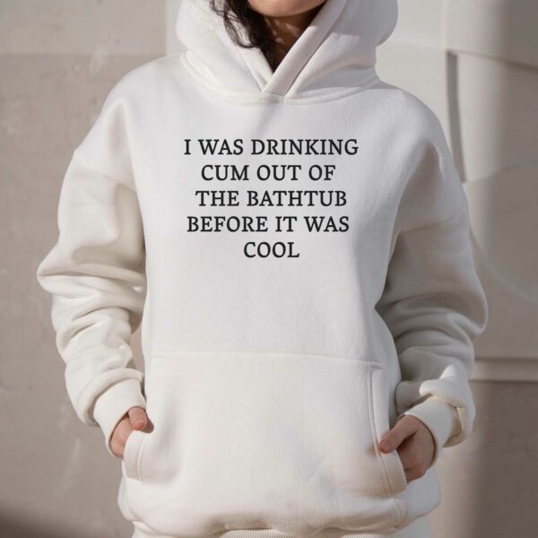 I Was Drinking Cum Out Of The Bathtub Before It Was Cool Shirt