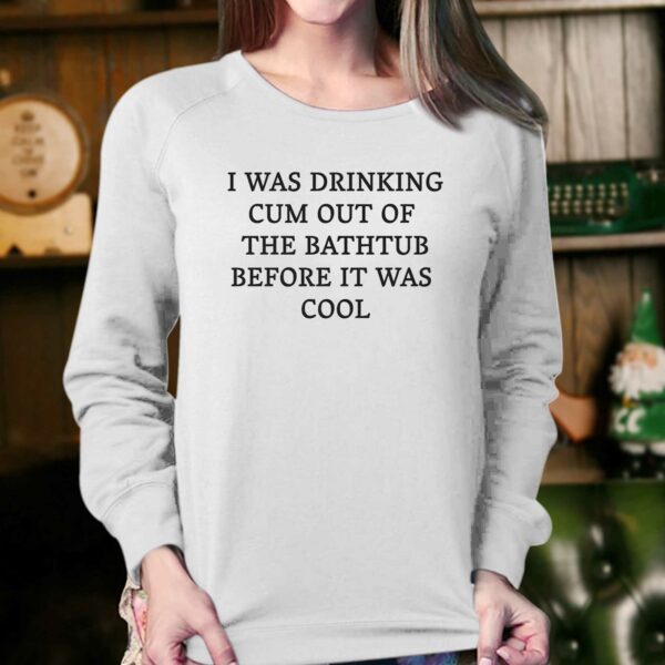 I Was Drinking Cum Out Of The Bathtub Before It Was Cool Shirt