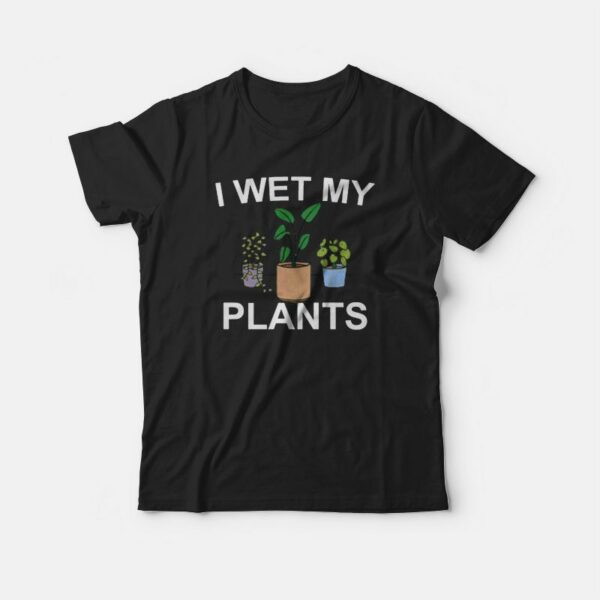 I Wet My Plants T-shirt