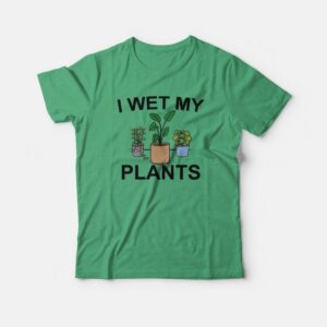 I Wet My Plants T-shirt 2 I Wet My Plants T shirt 3