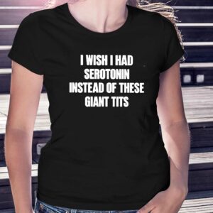 I Wish I Had Serotonin Instead Of These Giant Tits T-shirt