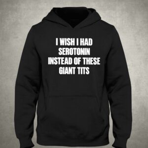 I Wish I Had Serotonin Instead Of These Giant Tits T shirt 3