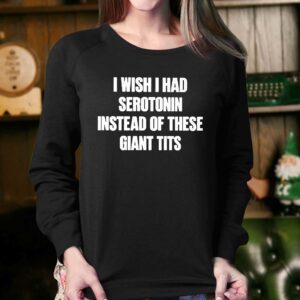 I Wish I Had Serotonin Instead Of These Giant Tits T shirt 4