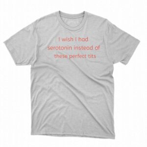 I Wish I Had Serotonin Instead Of These Perfect Tits Shirt I Wish I Had Serotonin Instead Of These Perfect Tits Shirt