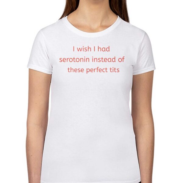 I Wish I Had Serotonin Instead Of These Perfect Tits Shirt