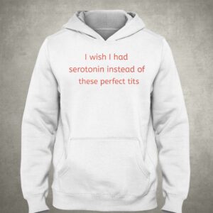 I Wish I Had Serotonin Instead Of These Perfect Tits Shirt 2 I Wish I Had Serotonin Instead Of These Perfect Tits Shirt 3