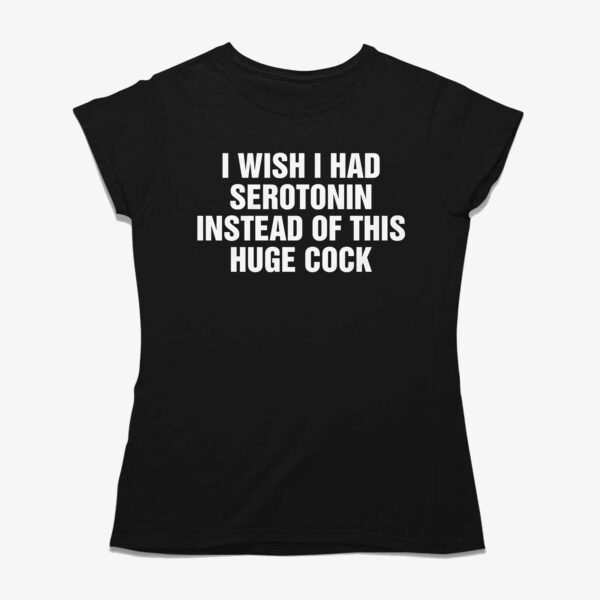 I Wish I Had Serotonin Instead Of This Huge Cock Shirt