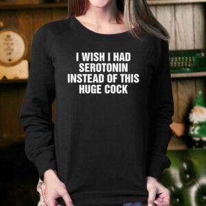 I Wish I Had Serotonin Instead Of This Huge Cock Shirt 3 I Wish I Had Serotonin Instead Of This Huge Cock Shirt 4