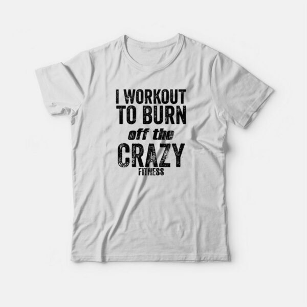 I Work Out To Burn Off The Crazy Fitness T-shirt