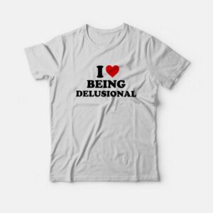 I love Being Delusional T-Shirt I love Being Delusional T-Shirt