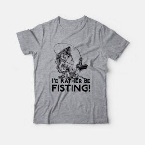 I’d Rather Be Fisting T-Shirt