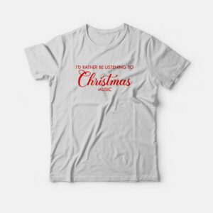 Id Rather Be Listening To Christmas Music T Shirt 1