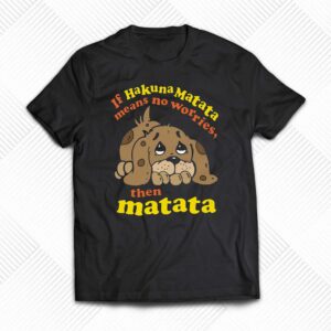 If Hakuna Matata Means No Worries Then Matata Shirt If Hakuna Matata Means No Worries Then Matata Shirt