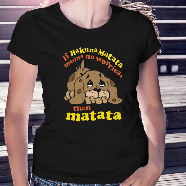 If Hakuna Matata Means No Worries Then Matata Shirt