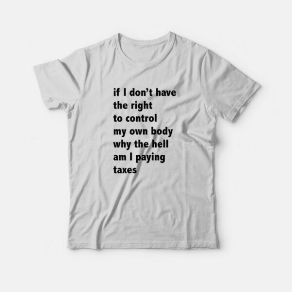 If I Don’t Have The Right To Control My Own Body Why The Hell Am I Paying Taxes T-Shirt