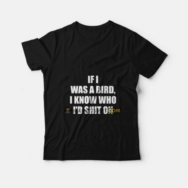 If I Was A Bird I Know Who I’d Shit On T-Shirt
