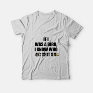 If I Was A Bird I Know Who I’d Shit On T-Shirt
