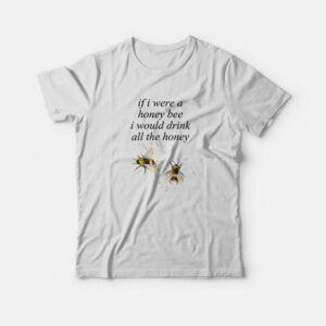 If I Were A Honey Bee I Would Drink All The Honey T-shirt If I Were A Honey Bee I Would Drink All The Honey T-shirt