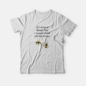 If I Were A Honey Bee I Would Drink All The Honey T-shirt 2 If I Were A Honey Bee I Would Drink All The Honey T shirt 3