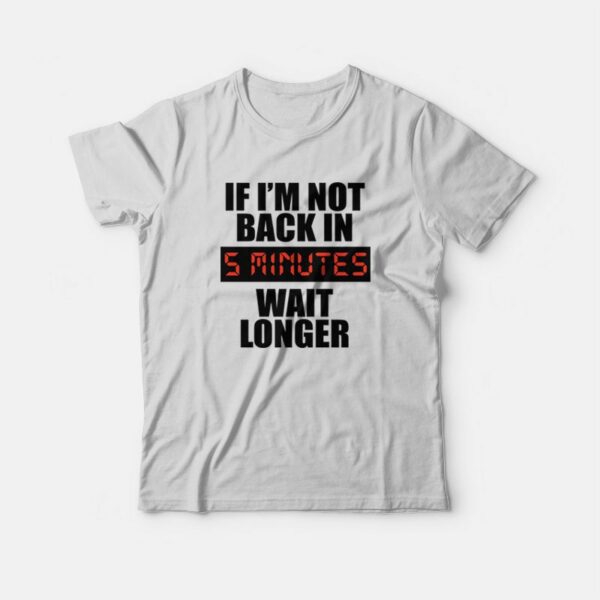 If I’m Not Back In 5 Minutes Wait Longer T-Shirt