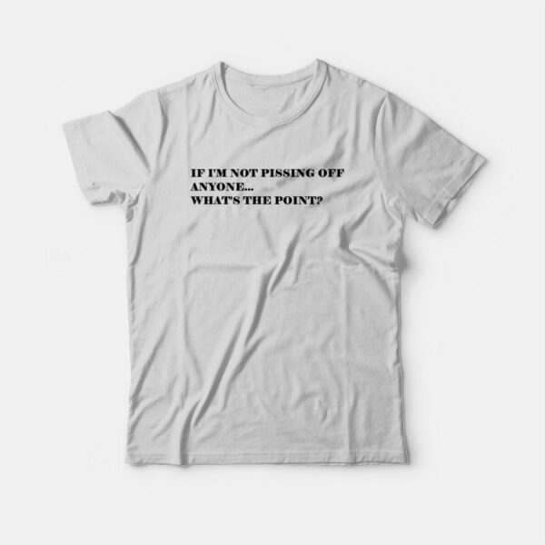 If I’m Not Pissing Off Anyone What’s The Point T-shirt