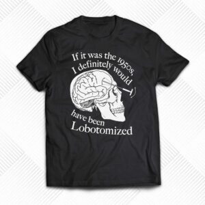 If It Was The 1950s I Definitely Would Have Been Lobotomized Shirt If It Was The 1950s I Definitely Would Have Been Lobotomized Shirt