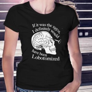 If It Was The 1950s I Definitely Would Have Been Lobotomized Shirt
