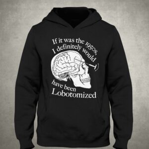 If It Was The 1950s I Definitely Would Have Been Lobotomized Shirt 2 If It Was The 1950s I Definitely Would Have Been Lobotomized Shirt 3