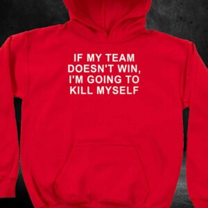 If My Team Doesn't Win I'm Going To Kill Myself Shirt 2 If My Team Doesnt Win Im Going To Kill Myself Shirt 3