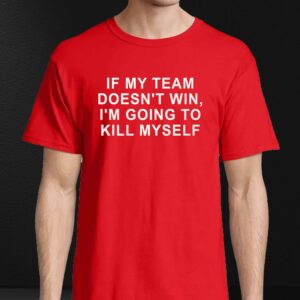 If My Team Doesn't Win I'm Going To Kill Myself Shirt 3 If My Team Doesnt Win Im Going To Kill Myself Shirt 4