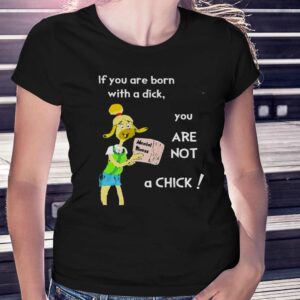 If You Are Born With A Dick You Are Not A Chick Shirt