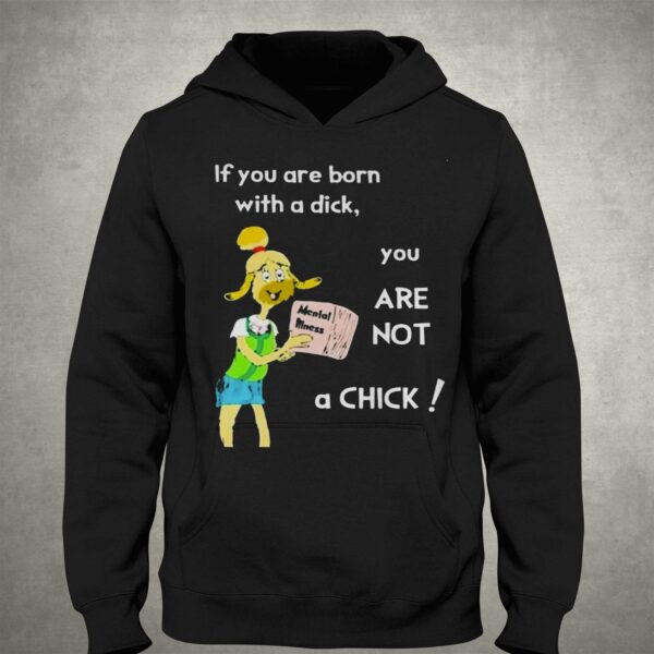 If You Are Born With A Dick You Are Not A Chick Shirt