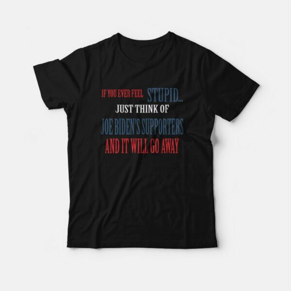 If You Ever Feel Stupid Just Think Of Joe Biden’s Supporters and It Will Go Away T-Shirt
