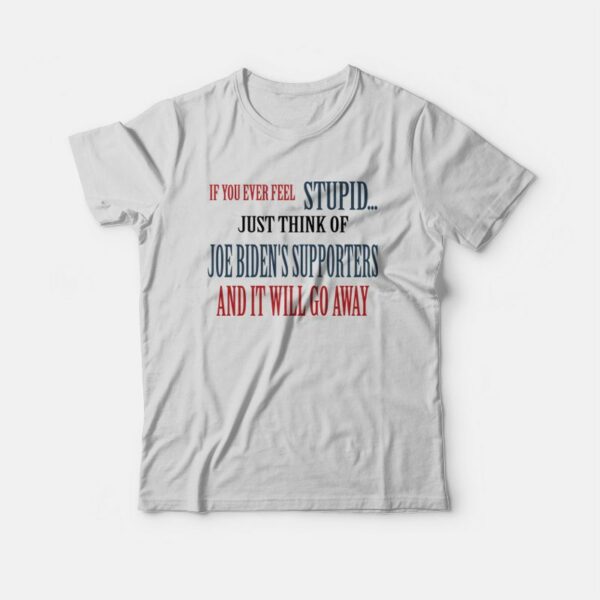 If You Ever Feel Stupid Just Think Of Joe Biden’s Supporters and It Will Go Away T-Shirt