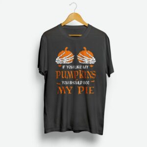 If You Like My Pumpkins You Should See My Pie T Shirt If You Like My Pumpkins You Should See My Pie T Shirt