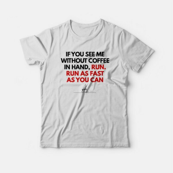 If You See Me Without Coffee In Hand Run As Fast As You Can T-shirt