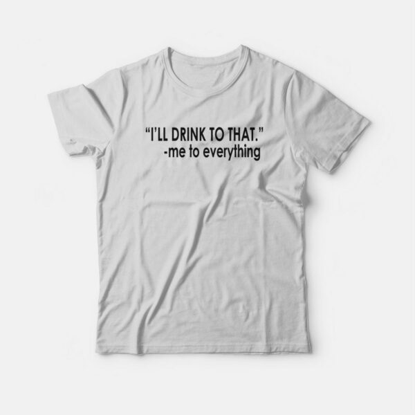 I’ll Drink To That Me To Everything T-shirt