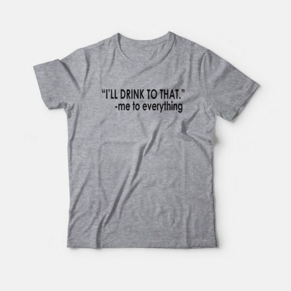 I’ll Drink To That Me To Everything T-shirt