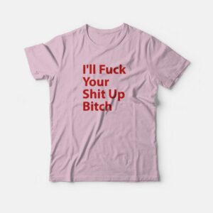 I'll Fuck Your Shit Up Bitch T-Shirt 1 Ill Fuck Your Shit Up Bitch T Shirt 2