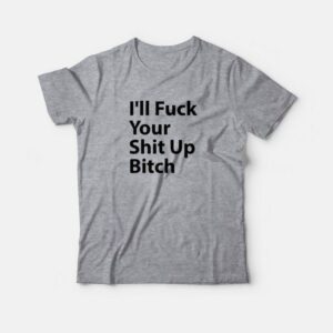 I'll Fuck Your Shit Up Bitch T-Shirt 2 Ill Fuck Your Shit Up Bitch T Shirt 3