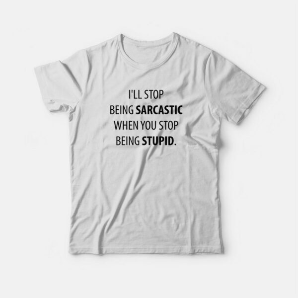 I’ll Stop Being Sarcastic When You Stop Being Stupid T-shirt