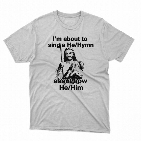 I’m About To Sing A He Hymn About How He Him Shirt