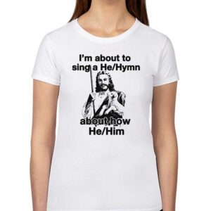 I’m About To Sing A He Hymn About How He Him Shirt