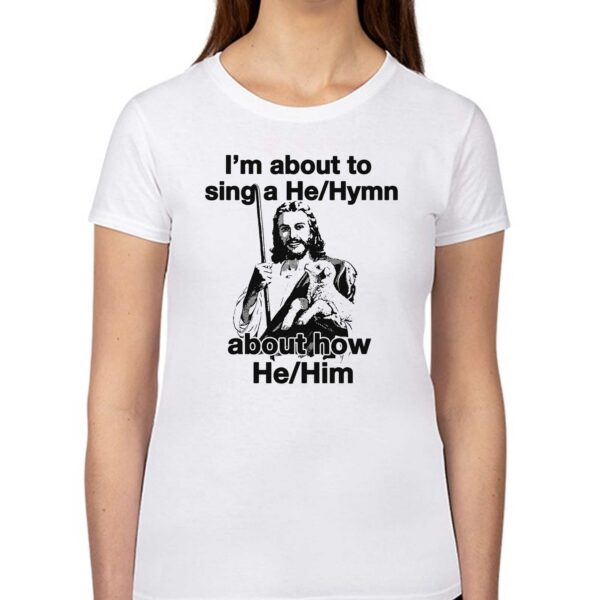 I’m About To Sing A He Hymn About How He Him Shirt