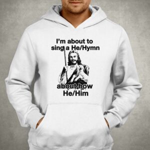 I'm About To Sing A He Hymn About How He Him Shirt 2 Im About To Sing A He Hymn About How He Him Shirt 3