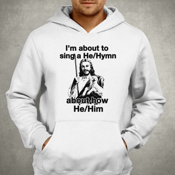 I’m About To Sing A He Hymn About How He Him Shirt