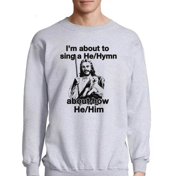 I’m About To Sing A He Hymn About How He Him Shirt