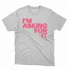 Im Asking For It T-shirt