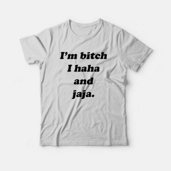 I’m Bitch I Haha and Jaja T-Shirt